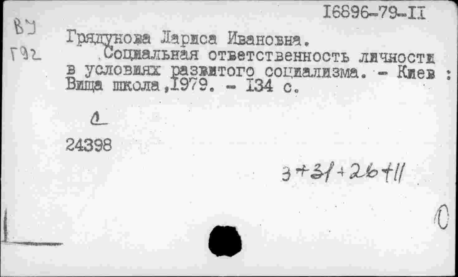 ﻿16896-79-11
Грядунова Лариса Ивановна.
Социальная ответственность личности в условиях развитого социализма. - Киев Вшца школа ,1979. - 134 с.
24398
Э 2-6///